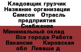 Кладовщик-грузчик › Название организации ­ Самсон › Отрасль предприятия ­ Снабжение › Минимальный оклад ­ 27 000 - Все города Работа » Вакансии   . Кировская обл.,Леваши д.